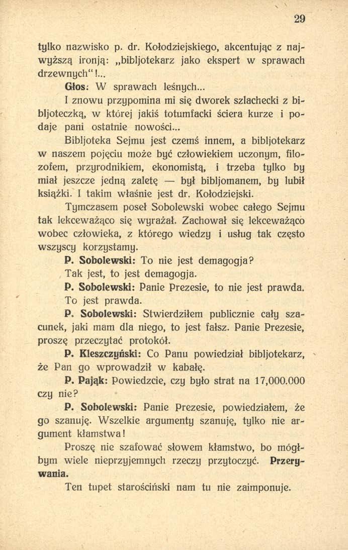 29 tylko nazwisko p. dr. Kołodziejskiego, akcentując z najwyższą ironją: bibljotekarz jako ekspert w sprawach drzewnych"!... Głos: W sprawach leśnych.