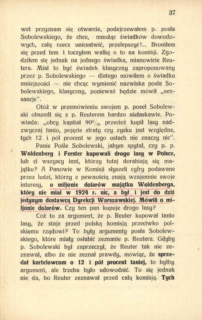 37 wet przyznam się otwarcie, podejrzewałem p. posła Sobolewskiego, że chce, mnożąc świadków dowodowych, całą rzecz unicestwić, przelepszyć!... Broniłem się przed tem i toczyłem walkę o to na komisji.