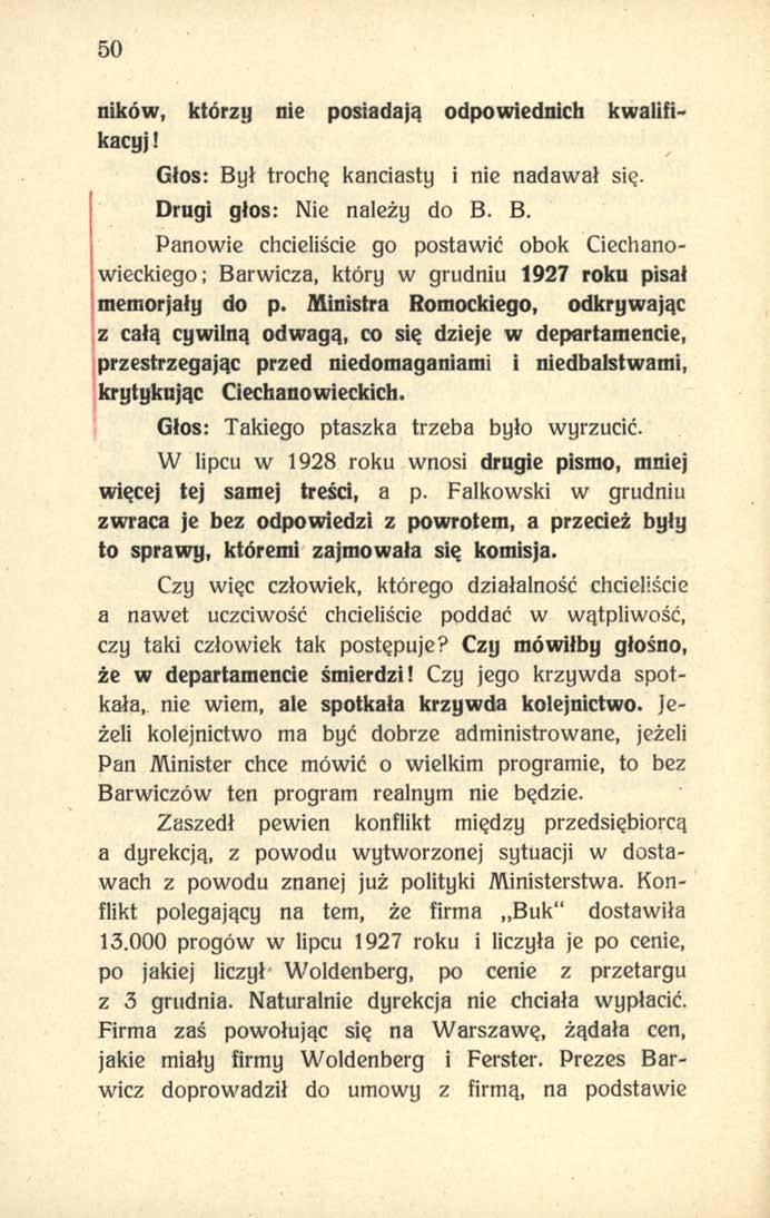 50 ników, którzy nie posiadają odpowiednich kwalifikacyj! Glos: Był trochę kanciasty i nie nadawał się. Drugi głos: Nie należy do B. B. Panowie chcieliście go postawić obok Ciechanowieckiego; Barwicza, który w grudniu 1927 roku pisał memorjały do p.