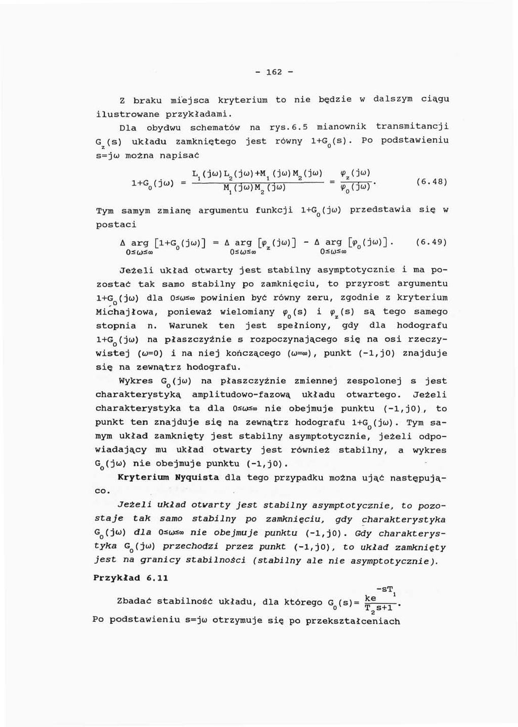 - 162 - Z braku miejsca kryterium to nie będzie w dalszym ciągu ilustrowane przykładami. Dla obydwu schematów na rys.6.5 mianownik transmitancji G z (s) układu zamkniętego jest równy l+g Q (s).