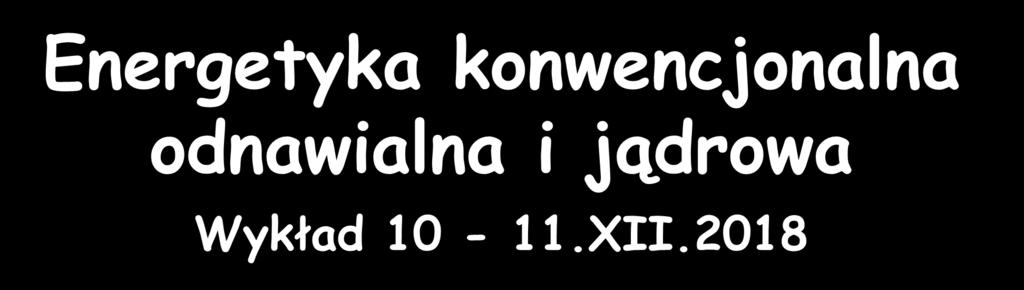 Energetyka konwencjonalna odnawialna i jądrowa Wykład 10-11.XII.
