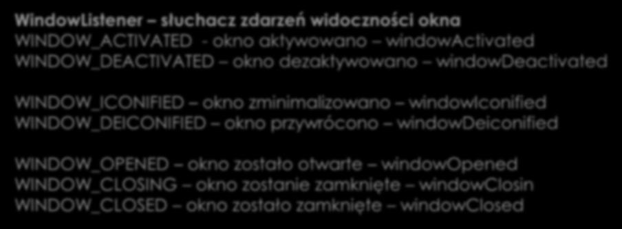 Zdarzenia okna Zdefiniowane są trzy interfejsy nasłuchu zdarzeń okna: WindowFocusListener słuchacz zdarzeń fokusu okna WINDOW_GAINED_FOCUS okno zyskało fokus (bycie aktywnym) windowgainedfocus