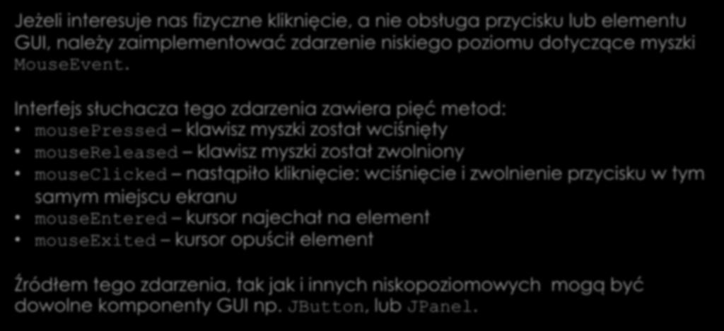 Obsługa kliknięcia myszy Jeżeli interesuje nas fizyczne kliknięcie, a nie obsługa przycisku lub elementu GUI, należy zaimplementować zdarzenie niskiego poziomu dotyczące myszki MouseEvent.