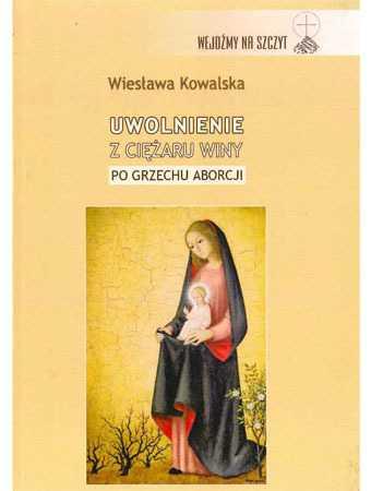 UWOLNIENIE Z CIĘŻARU WINY PO GRZECHU ABORCJI Wiesława Kowalska Miliony ludzi przeżywają nawet po wielu latach traumę z powodu dokonanej aborcji.