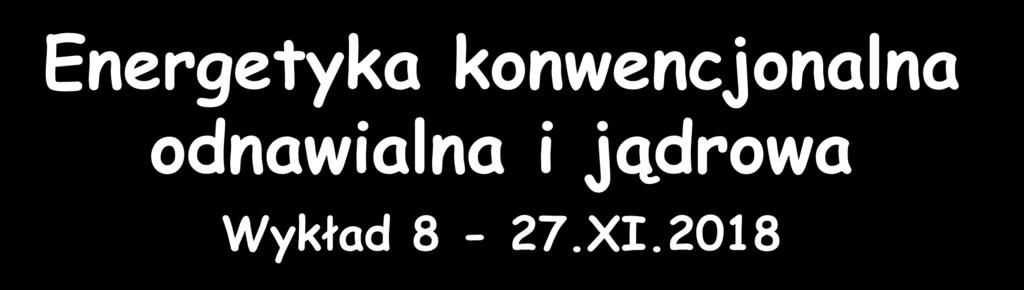 Energetyka konwencjonalna odnawialna i jądrowa Wykład 8-27.XI.