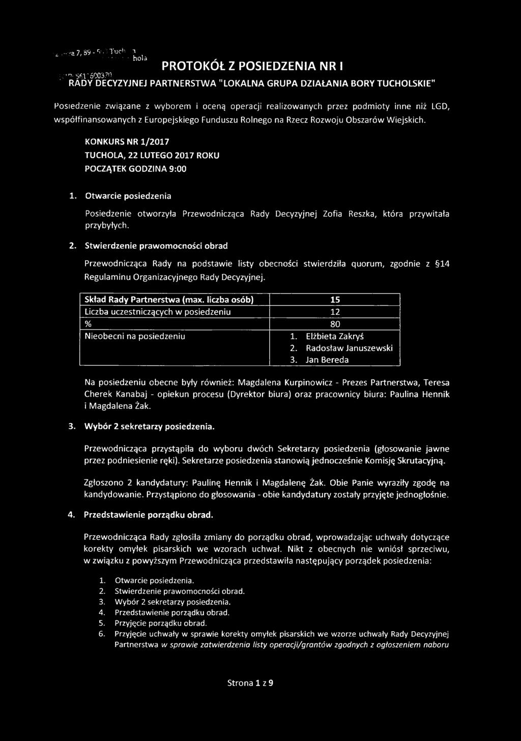 KONKURS NR 1/2017 TUCHOLA, 22 LUTEGO 2017 ROKU POCZĄTEK GODZINA 9:00 1. Otwarcie posiedzenia Posiedzenie otworzyła Przewodnicząca Rady Decyzyjnej Zofia Reszka, która przywitała przybyłych. 2. Stwierdzenie prawomocności obrad Przewodnicząca Rady na podstawie listy obecności stwierdziła quorum, zgodnie z 14 Regulaminu Organizacyjnego Rady Decyzyjnej.