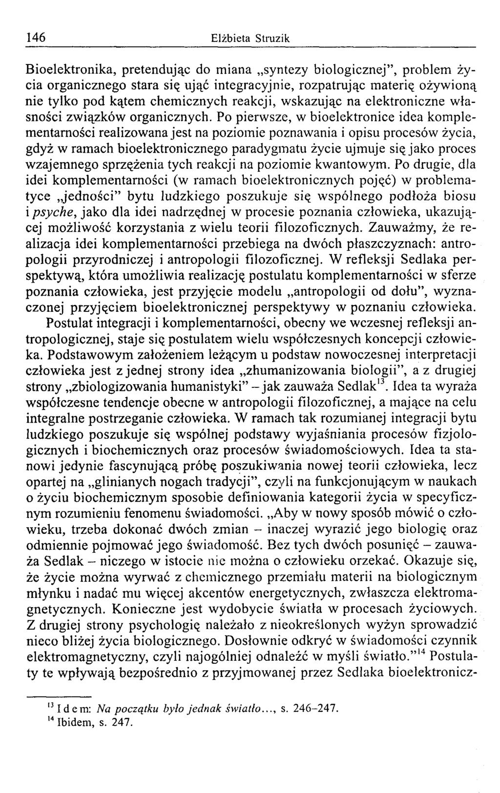 146 Elżbieta Struzik B ioelektronika, pretendując do m iana syntezy biologicznej, problem życia organicznego stara się ująć integracyjnie, rozpatrując m aterię ożyw ioną nie tylko pod kątem chem