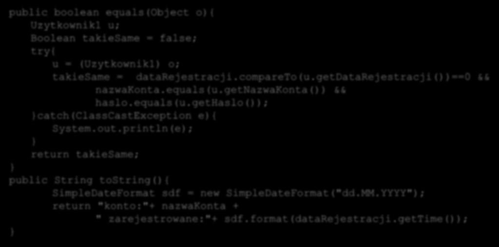 Klasa Object Ćwiczenie 11. public boolean equals(object o){ Uzytkownik1 u; Boolean takiesame = false; try{ u = (Uzytkownik1) o; takiesame = datarejestracji.compareto(u.
