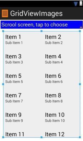 Example 6: Using The GridView Widget to Show Images XML Layout: activity_main.xml <?xml version="1.0" encoding="utf-8"?> <LinearLayout xmlns:android=