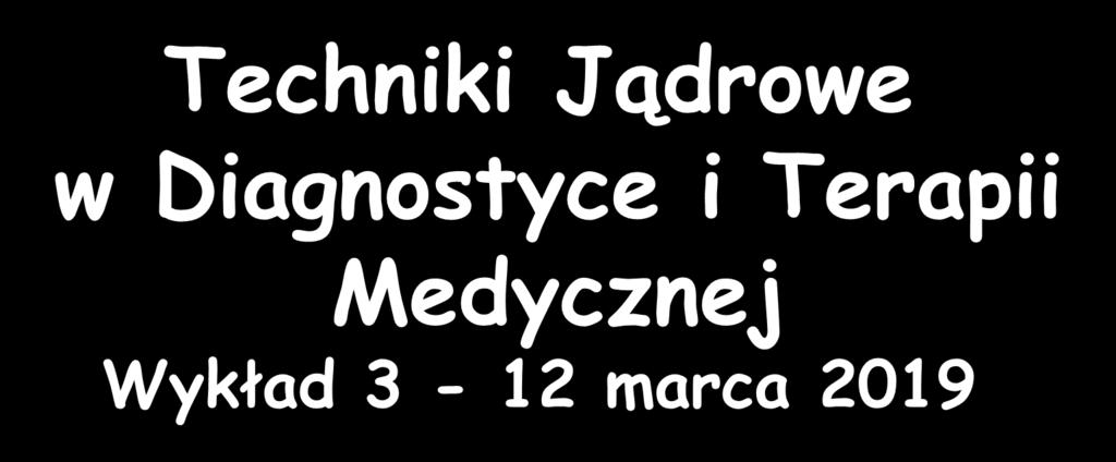 Techniki Jądrowe w Diagnostyce i Terapii Medycznej Wykład 3-12 marca 2019 Zygmunt