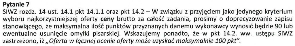 Odpowiedź na pytanie 7 Zamawiający zmienia zapis w siwz rozdziału 14, ust. 14.1, pkt. 14.1.1, który otrzymuje brzmienie: Cena (waga 100%) brutto (wyrażona w PLN i do dwóch miejsc po przecinku) za całość zadania.