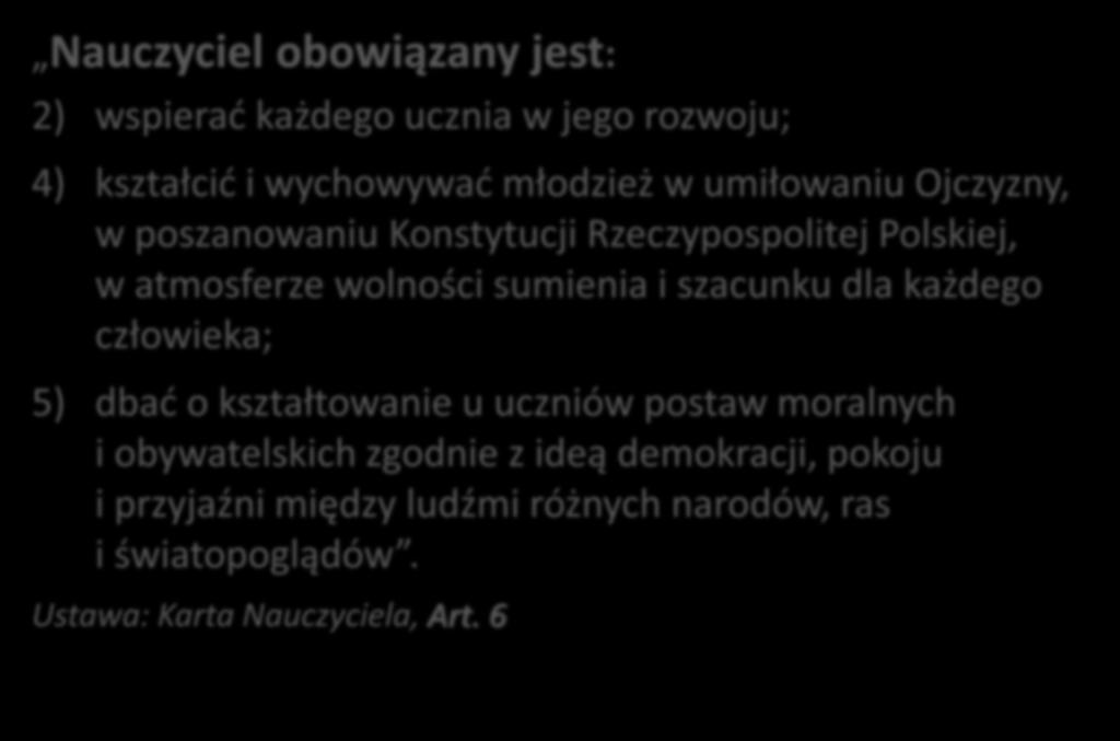 Nauczyciel obowiązany jest: 2) wspierać każdego ucznia w jego rozwoju; 4) kształcić i wychowywać młodzież w umiłowaniu Ojczyzny, w poszanowaniu Konstytucji Rzeczypospolitej Polskiej, w atmosferze