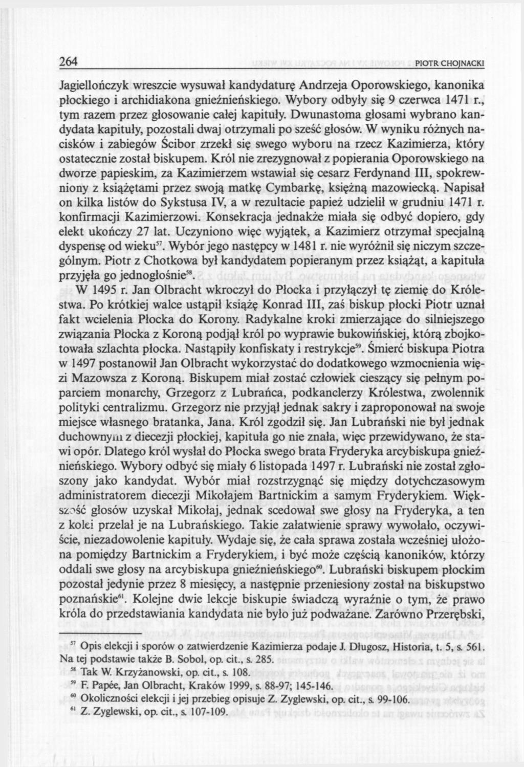 264 PIOTR CHOJNACKI Jagiellończyk wreszcie wysuwał kandydaturę Andrzeja Oporowskiego, kanonika płockiego i archidiakona gnieźnieńskiego. Wybory odbyły się 9 czerwca 1471 r.