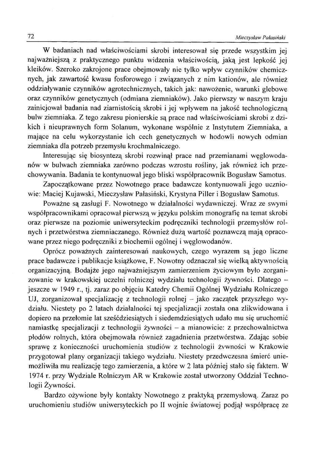 72 Mieczysław Pałasiński W badaniach nad właściwościami skrobi interesował się przede wszystkim jej najważniejszą z praktycznego punktu widzenia właściwością, jaką jest lepkość jej kleików.