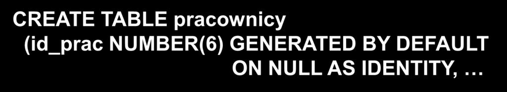 Kolumna IDENTITY (2) Przykłady (cd): CREATE TABLE pracownicy (id_prac NUMBER(6) GENERATED BY DEFAULT AS IDENTITY, id_prac w kolejnych rekordach uzyska wartości od 1 z krokiem 1, podana przez