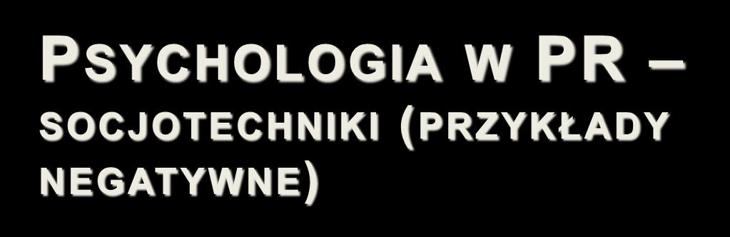 PSYCHOLOGIA W PR SOCJOTECHNIKI (PRZYKŁADY NEGATYWNE) autorytatywne świadectwo M (manipulator) powołuje się na powszechnie akceptowany autorytet; kłamstwo M kłamie, ale stara się uprawdopodobnić swoje