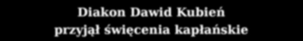 Diakon Dawid Kubień przyjął święcenia kapłańskie Diecezja bielsko-żywiecka ma