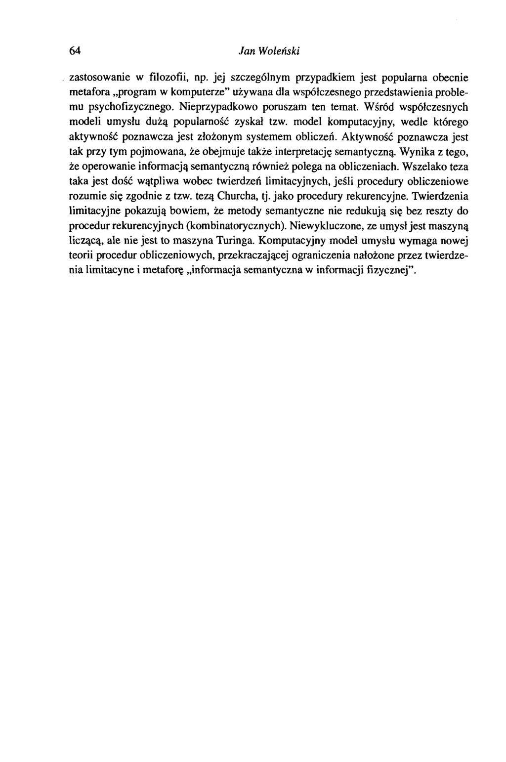 64 Jan Woleński zastosowanie w filozofii, np. jej szczególnym przypadkiem jest popularna obecnie metafora program w komputerze używana dla współczesnego przedstawienia problemu psychofizycznego.