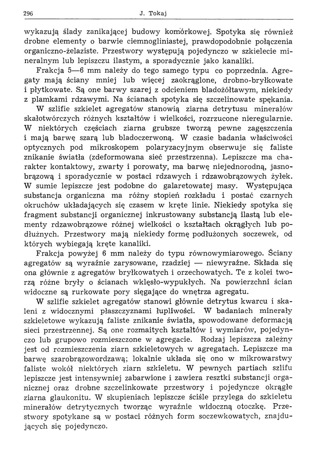 296 J. Tokaj wykazują ślady zanikającej budowy komórkowej. Spotyka się również drobne elementy o barwie ciemnogliniastej, prawdopodobnie połączenia organiczno-żelaziste.