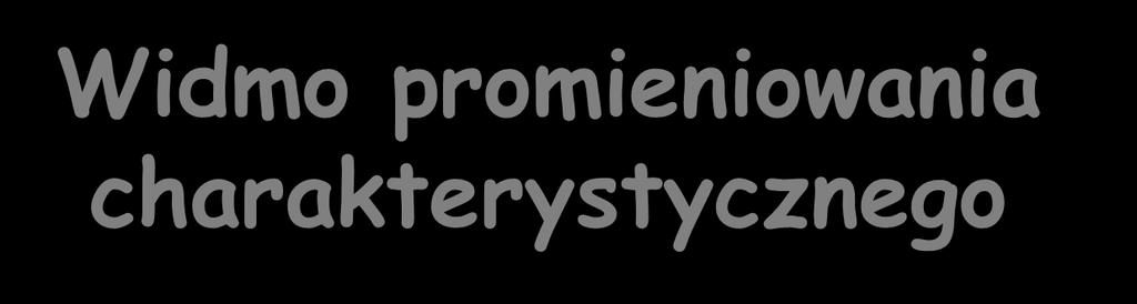 Widmo promieniowania charakterystycznego Start z wybiciem elektronu głównie z powłoki K ( możliwe również z L, M, ) - jonizacja e- z powłoki L lub M obsadza dziurę w powłoce K