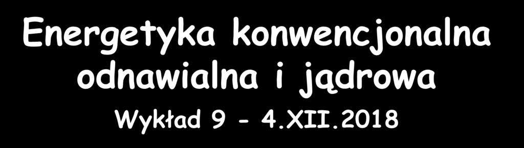 Energetyka konwencjonalna odnawialna i jądrowa Wykład 9-4.XII.