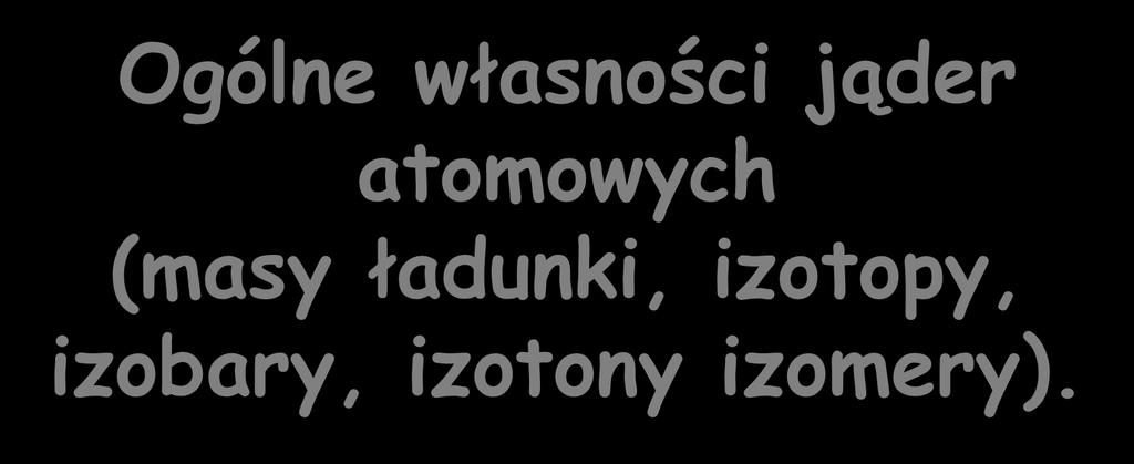 Ogólne własności jąder atomowych (masy ładunki, izotopy,