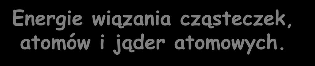 Energie wiązania cząsteczek, atomów i jąder