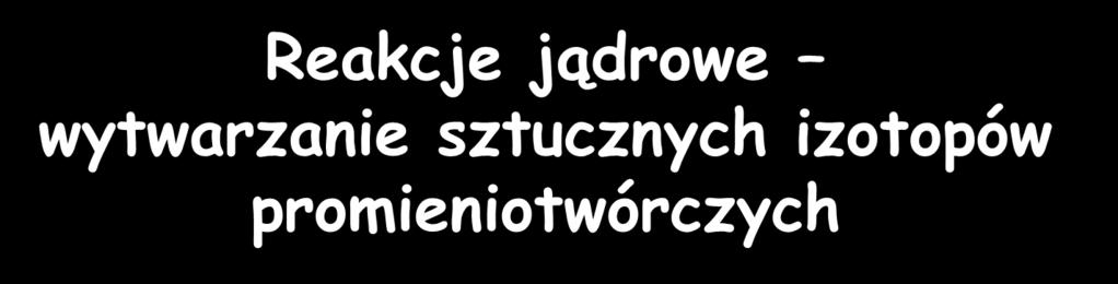 Reakcje jądrowe wytwarzanie sztucznych izotopów