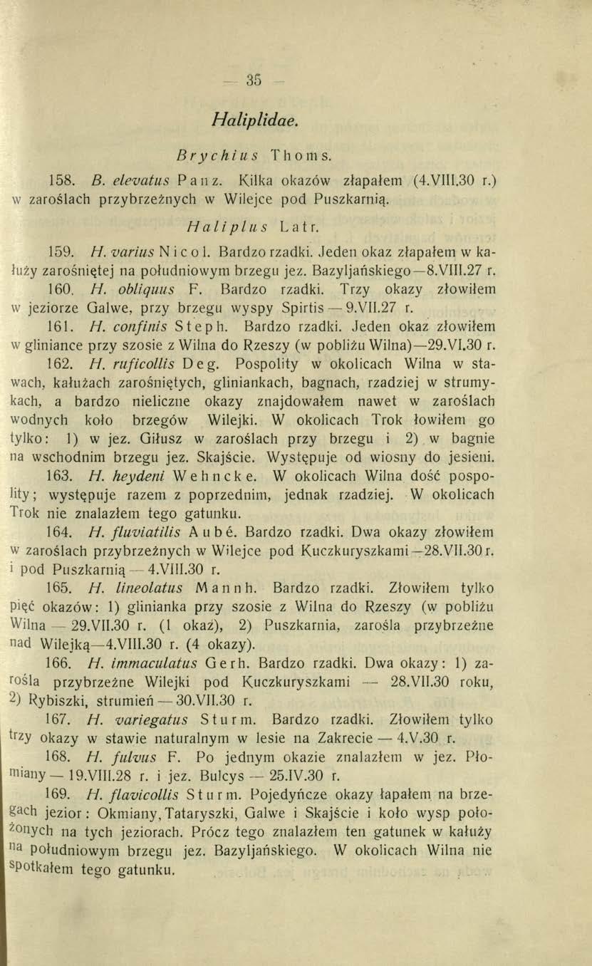 35 H aliplidae. Bryc hi us Thoms. 158. B. elevatus Pauz. Kilka okazów złapałem (4.VIII.30 r.) w zaroślach przybrzeżnych w Wilejce pod Puszkarnią. Haliplus L a t r. 159. H. varius N i c o 1.