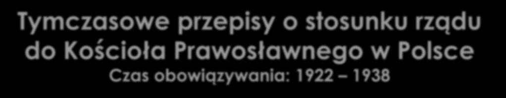 Tymczasowe przepisy o stosunku rządu do Kościoła Prawosławnego w Polsce Czas obowiązywania: 1922 1938 REGULACJE DOTYCZYŁY