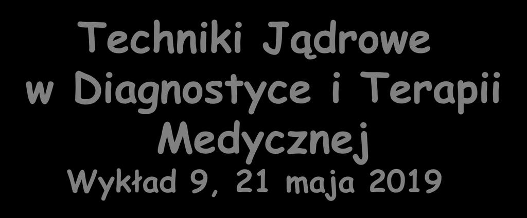 Techniki Jądrowe w Diagnostyce i Terapii Medycznej Wykład 9, 21 maja 2019 Zygmunt