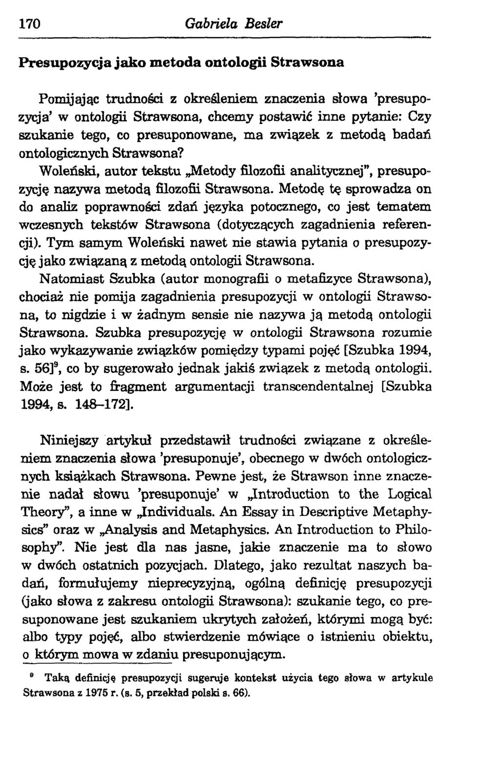 170 Gabriela Bester Presupozycja jako m etoda ontologii Strawsona Pomijając trudności z określeniem znaczenia słowa presupozycja w ontologii Strawsona, chcemy postawić inne pytanie: Czy szukanie
