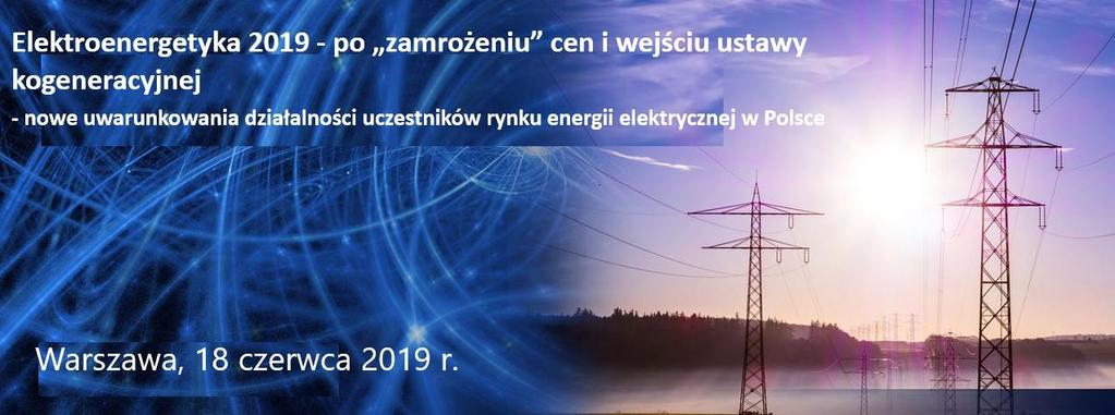 Elektroenergetyka 2019 - po zamrożeniu cen i wejściu ustawy kogeneracyjnej nowe uwarunkowania działalności uczestników rynku energii elektrycznej w Polsce Szkolenie jest dedykowane dla szeroko