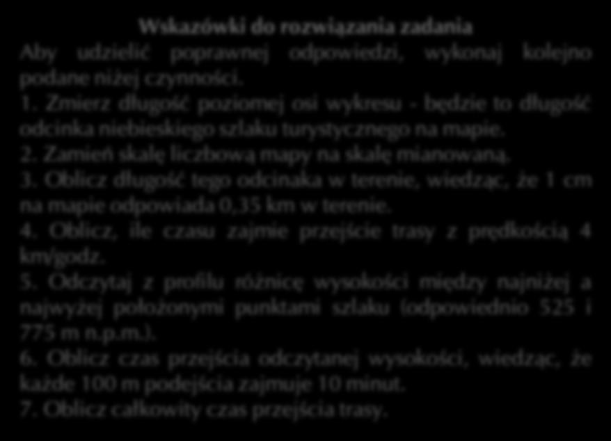 , a każde 100 m podejścia to dodatkowe 10 minut marszu. Wskazówki do rozwiązania zadania Aby udzielić poprawnej odpowiedzi, wykonaj kolejno podane niżej czynności. 1. Zmierz długość poziomej osi wykresu - będzie to długość odcinka niebieskiego szlaku turystycznego na mapie.