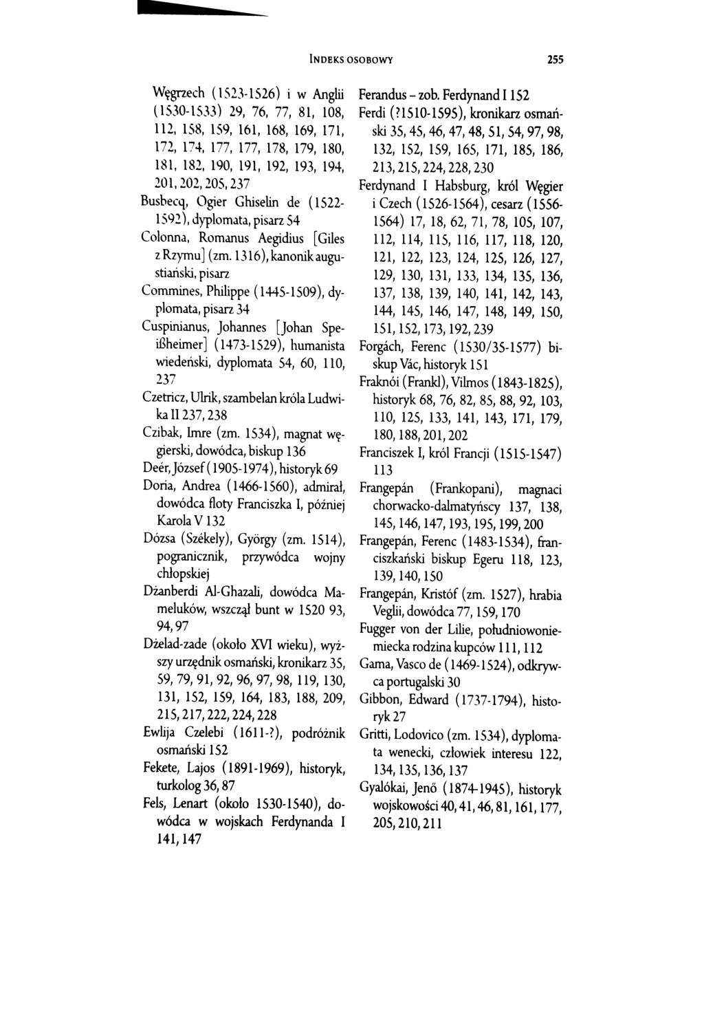 INDEKS OSOBOWY 255 Węgrzech ( 1 523-1526) i w Anglii {1530-1533) 29, 76, 77, 81, 108, 112, 158, 159, 161, 168, 169, 171, 172, 174, 177, 177, 178, 179, 180, 181, 182, 190, 191, 192, 193, 194, 201,