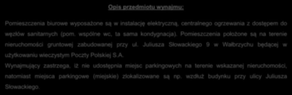 Opis przedmiotu wynajmu: Pomieszczenia biurowe wyposażone są w instalację elektryczną, centralnego ogrzewania z dostępem do węzłów sanitarnych (pom. wspólne wc, ta sama kondygnacja).