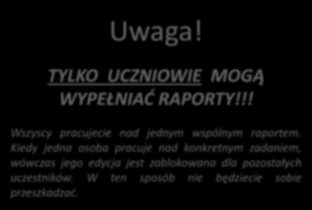 Uwaga! TYLKO UCZNIOWIE MOGĄ WYPEŁNIAĆ RAPORTY!!! Wszyscy pracujecie nad jednym wspólnym raportem.