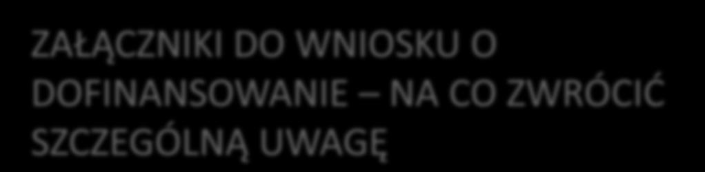 ZAŁĄCZNIKI DO WNIOSKU O DOFINANSOWANIE NA CO ZWRÓCIĆ SZCZEGÓLNĄ UWAGĘ 1. Zapewnienie finansowania dokumenty dokładnie zgodnie z wymaganiami na liście załączników (w szczególności załącznik A.3.4) 2.