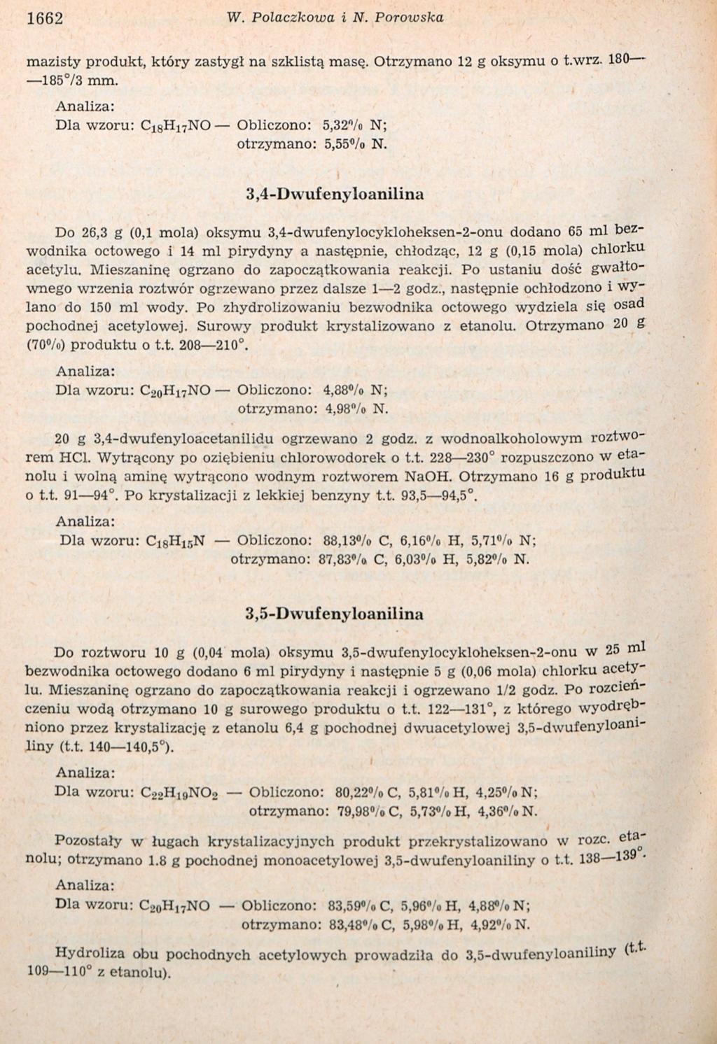 1662 W. Polaczkowa i N. Porowska mazisty produkt, który zastygł na szklistą masę. Otrzymano 12 g oksymu o t.wrz. 180 18573 mm. Dla wzoru: C 1 8H 1 7NO Obliczono: 5,32% N; otrzymano: 5,55% N.