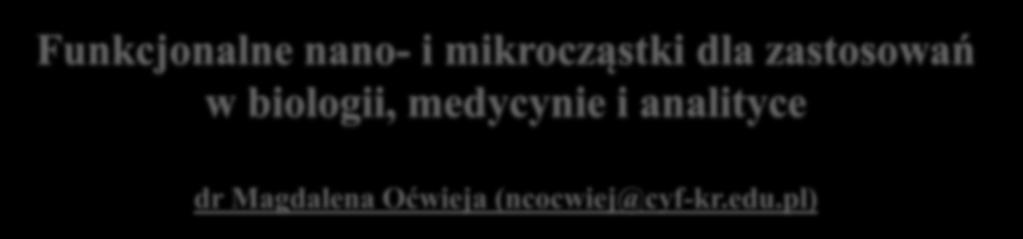 Funkcjonalne nano- i mikrocząstki dla zastosowań w biologii, medycynie i analityce dr Magdalena Oćwieja (ncocwiej@cyf-kr.edu.