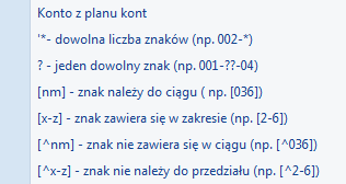 określać odwołując się do Planu Kont lub wykorzystując następujące znaki lub ciągi znaków specjalnych przy określaniu maski na numer konta: * - zastępuje dowolny ciąg znaków, przy czym jego