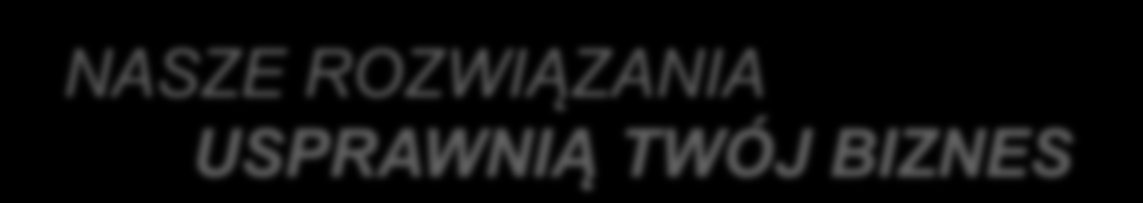 NASZE ROZWIĄZANIA USPRAWNIĄ TWÓJ BIZNES Nasze