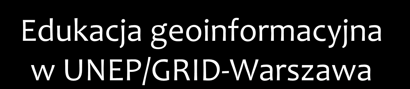 Edukacja geoinformacyjna w UNEP/GRID-Warszawa 18 lat działalności na polu wspierania aktywnego wykorzystania technologii geoinformacyjnych misją Centrum UNEP/GRID-Warszawa jest: wspieranie