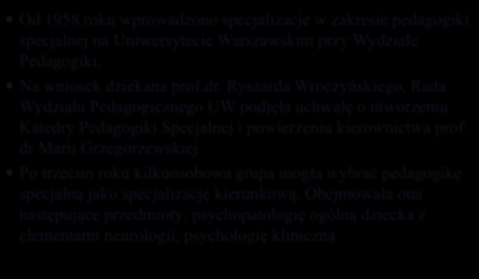 POCZĄTKI KSZTAŁCENIA UNIWERSYTECKIEGO Od 1958 roku wprowadzono specjalizacje w zakresie pedagogiki specjalnej na Uniwersytecie Warszawskim przy Wydziale Pedagogiki, Na wniosek dziekana prof.dr.