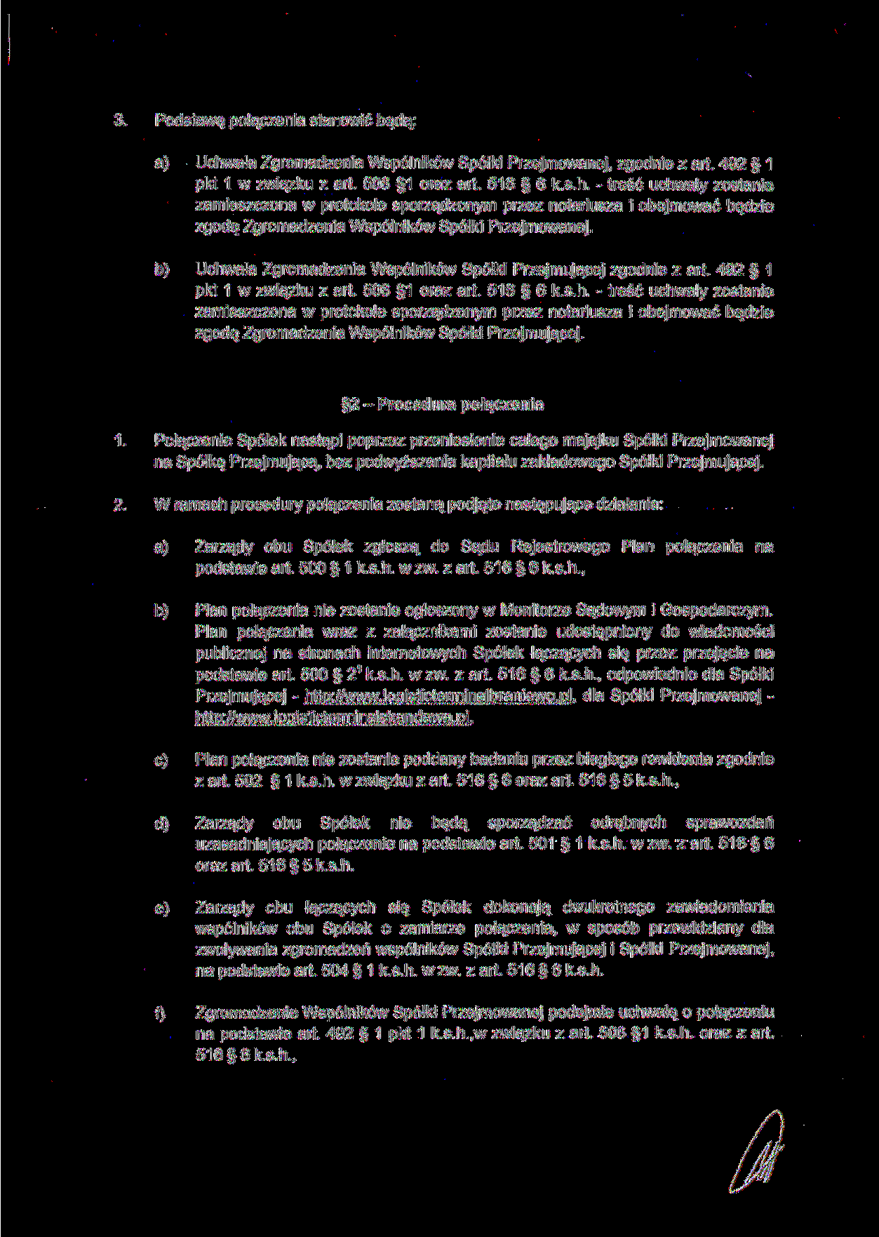 3. Podstawę połączenia stanowić będą: a) Uchwała Zgromadzenia Wspólników Spółki Przejmowanej, zgodnie z art 492 1 pkt 1 w związku z art. 506 1 oraz art. 516 6 k.s.h. - treść uchwały zostanie zamieszczona w protokole sporządzonym przez notariusza i obejmować będzie zgodę Zgromadzenia Wspólników Spółki Przejmowanej.