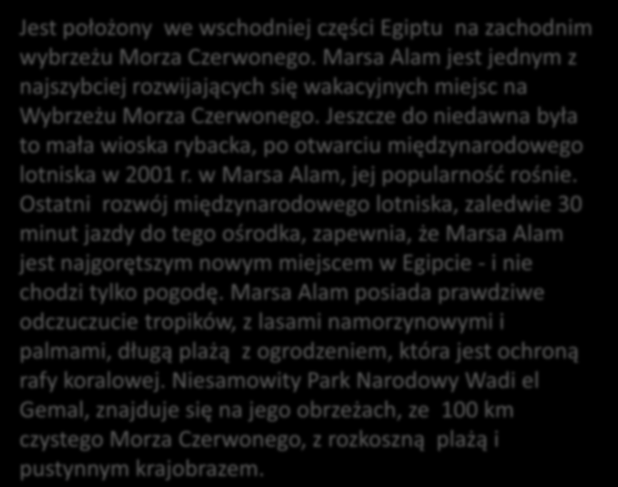 MARSA ALAM Jest położony we wschodniej części Egiptu na zachodnim wybrzeżu Morza Czerwonego. Marsa Alam jest jednym z najszybciej rozwijających się wakacyjnych miejsc na Wybrzeżu Morza Czerwonego.