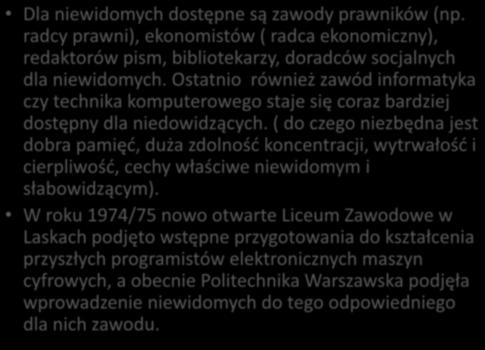 Dla niewidomych dostępne są zawody prawników (np. radcy prawni), ekonomistów ( radca ekonomiczny), redaktorów pism, bibliotekarzy, doradców socjalnych dla niewidomych.