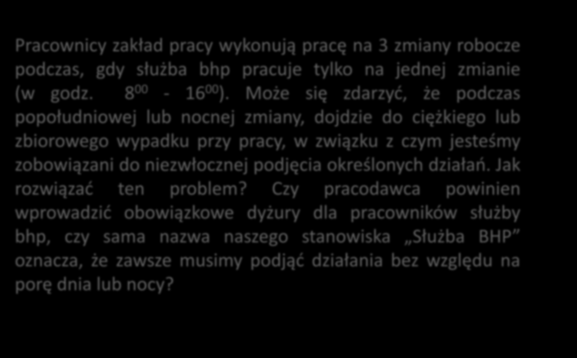 Zatrudnianie pracowników służby bhp c.d. Pracownicy zakład pracy wykonują pracę na 3 zmiany robocze podczas, gdy służba bhp pracuje tylko na jednej zmianie (w godz. 8 00-16 00 ).