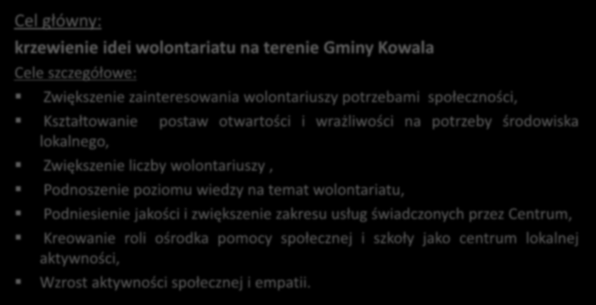 Nasze cele: Cel główny: krzewienie idei wolontariatu na terenie Gminy Kowala Cele szczegółowe: Zwiększenie zainteresowania wolontariuszy potrzebami społeczności, Kształtowanie postaw otwartości i