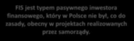 Modele Inwestycji FIS FIS jest typem pasywnego inwestora finansowego, który w Polsce nie był, co do zasady, obecny w projektach realizowanych przez samorządy.
